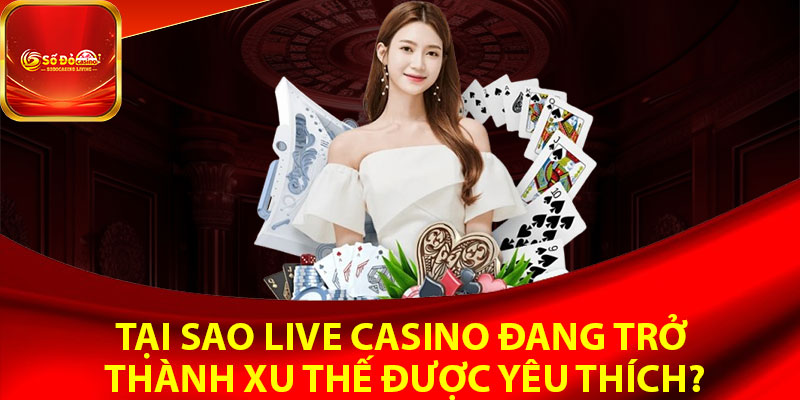 Tại sao Live Casino đang trở thành xu thế được yêu thích?